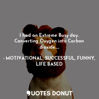  I had an Extreme Busy day.
Converting Oxygen into Carbon dioxide........ - MOTIVATIONAL, SUCCESSFUL, FUNNY, LIFE BASED - Quotes Donut