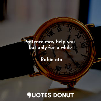 Pretence may help you 
but only for a while