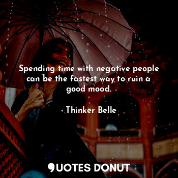 Spending time with negative people can be the fastest way to ruin a good mood.