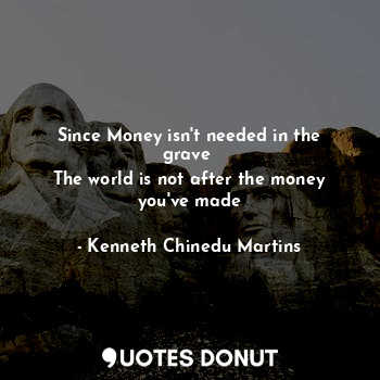 Since Money isn't needed in the grave 
The world is not after the money you've made