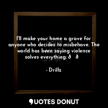  I'll make your home a grave for anyone who decides to misbehave. The world has b... - Drillz - Quotes Donut