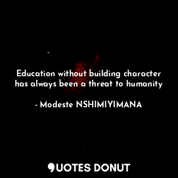 Education without building character has always been a threat to humanity