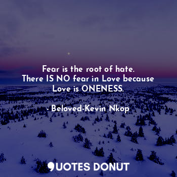  Fear is the root of hate.
There IS NO fear in Love because Love is ONENESS.... - Beloved-Kevin Nkop - Quotes Donut