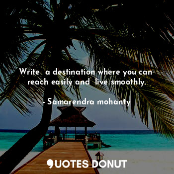 Write  a destination where you can  reach easily and  live smoothly.