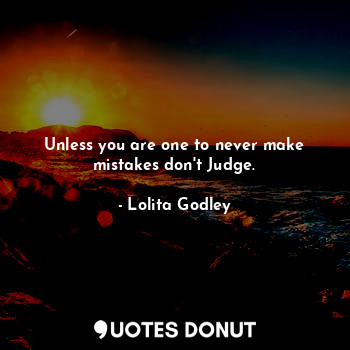 Unless you are one to never make mistakes don't Judge.