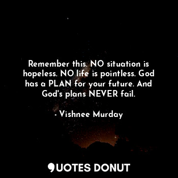 Remember this. NO situation is hopeless. NO life is pointless. God has a PLAN for your future. And God's plans NEVER fail.