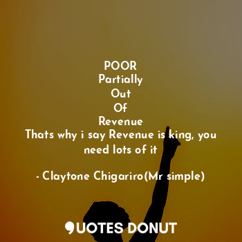  POOR
Partially
Out
Of
Revenue
Thats why i say Revenue is king, you need lots of ... - Claytone Chigariro(Mr simple) - Quotes Donut