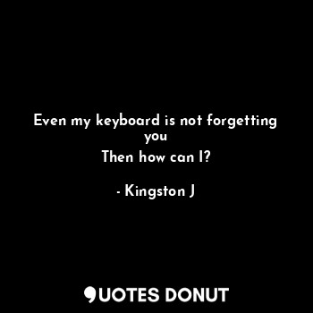  Even my keyboard is not forgetting you
Then how can I?... - Kingston J - Quotes Donut