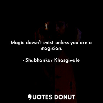  Magic doesn't exist unless you are a magician.... - Shubhankar Khasgiwale - Quotes Donut