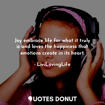 Joy embrace life for what it truly is and loves the happiness that emotions create in its heart.