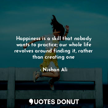  Happiness is a skill that nobody wants to practice; our whole life revolves arou... - Nishan Ali - Quotes Donut