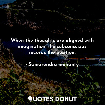 When the thoughts are aligned with imagination, the subconscious records the position.
