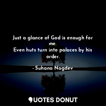  Just a glance of God is enough for me.
Even huts turn into palaces by his order.... - Suhana Nagdev - Quotes Donut