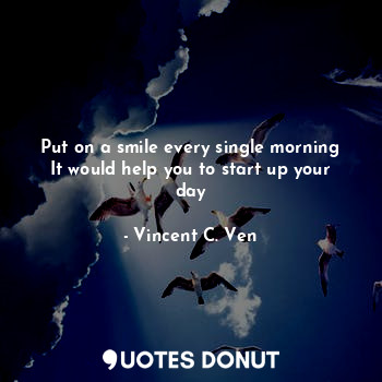 Put on a smile every single morning
It would help you to start up your day