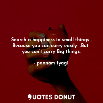 Search a happiness in small things , Because you can carry easily  .But  you can't carry Big things.