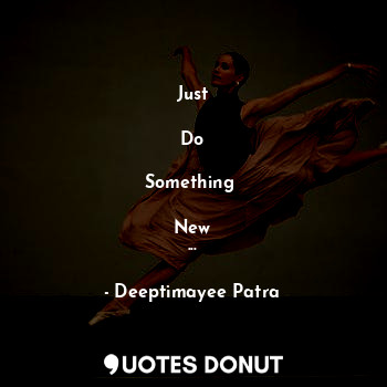  Just

Do

Something 

New
...... - Deeptimayee Patra - Quotes Donut