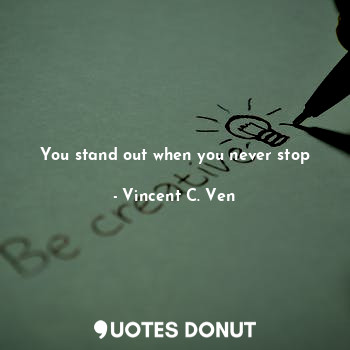 You stand out when you never stop