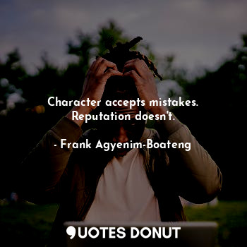 Character accepts mistakes. Reputation doesn't.