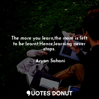  The more you learn,the more is left to be learnt.Hence,learning never stops.... - Aryan Sahani - Quotes Donut