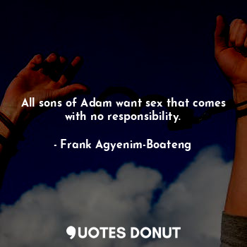  All sons of Adam want sex that comes with no responsibility.... - Frank Agyenim-Boateng - Quotes Donut