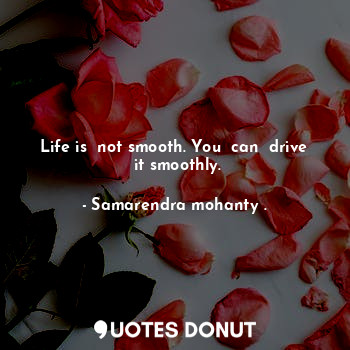  Life is  not smooth. You  can  drive  it smoothly.... - Samarendra mohanty . - Quotes Donut