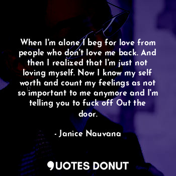  When I'm alone I beg for love from people who don't love me back. And then I rea... - Janice Nauvana - Quotes Donut