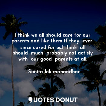  I think we all should care for our parents and like them if they  ever  since ca... - Sunita lok manandhar - Quotes Donut