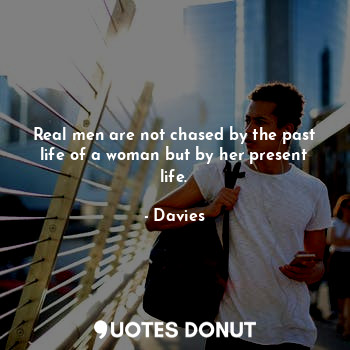 Real men are not chased by the past life of a woman but by her present life.