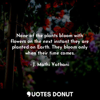  None of the plants bloom with flowers on the next instant they are planted on Ea... - J. Mathi Vathani - Quotes Donut