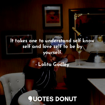  It takes one to understand self know self and love self to be by yourself.... - Lo Godley - Quotes Donut