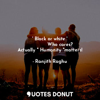  ' Black or white '
              Who cares?
Actually " Humanity "matters!... - Ranjith Raghu - Quotes Donut