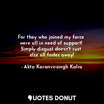  For they who joined my force 
were all in need of support! 
Simply disgust doesn... - Akta Karanvirsingh Kalra - Quotes Donut
