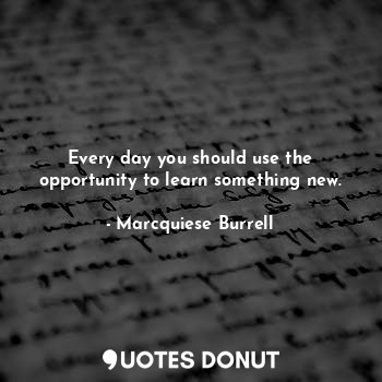  Every day you should use the opportunity to learn something new.... - Marcquiese Burrell - Quotes Donut