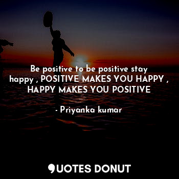 Be positive to be positive stay happy , POSITIVE MAKES YOU HAPPY , HAPPY MAKES YOU POSITIVE