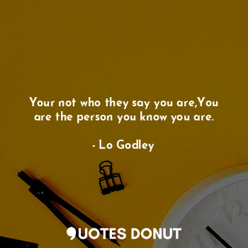  Your not who they say you are,You are the person you know you are.... - Lo Godley - Quotes Donut
