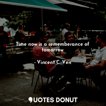 Time now is a rememberance of tomorrow