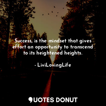 Success, is the mindset that gives effort an opportunity to transcend to its heightened heights.