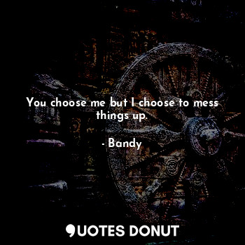  You choose me but I choose to mess things up.... - Bandy - Quotes Donut