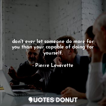  don't ever let someone do more for you than your capable of doing for yourself.... - Pierre Leverette - Quotes Donut