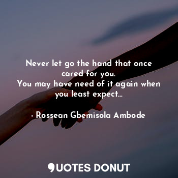 Never let go the hand that once cared for you.
You may have need of it again when you least expect...