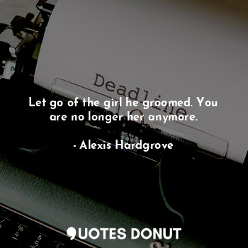  Let go of the girl he groomed. You are no longer her anymore.... - Alexis Hardgrove - Quotes Donut