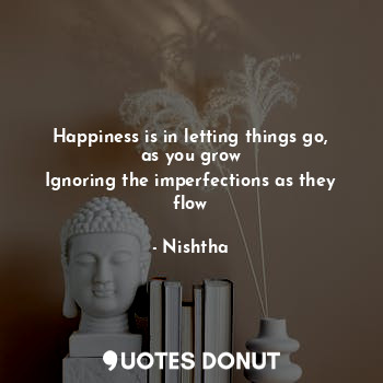 Happiness is in letting things go, as you grow
Ignoring the imperfections as they flow