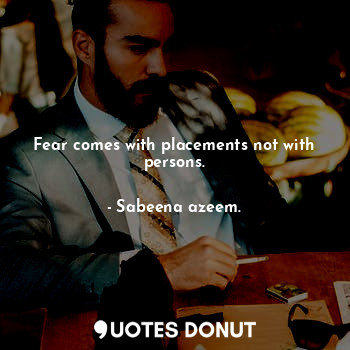  Fear comes with placements not with persons.... - Sabeena azeem. - Quotes Donut