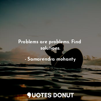 Problems are problems. Find  solutions.