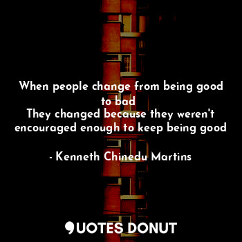  When people change from being good to bad 
They changed because they weren't enc... - Kenneth Chinedu Martins - Quotes Donut