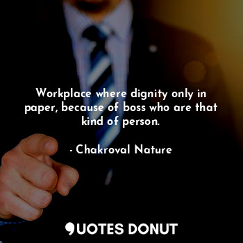 Workplace where dignity only in paper, because of boss who are that kind of person.