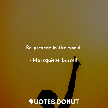  Be present in the world.... - Marcquiese Burrell - Quotes Donut