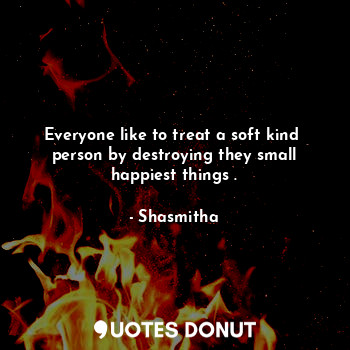  Everyone like to treat a soft kind  person by destroying they small happiest thi... - Shasmitha - Quotes Donut