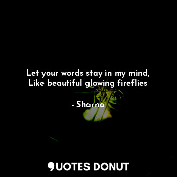  Let your words stay in my mind,
Like beautiful glowing fireflies... - Sharna - Quotes Donut