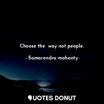 Choose the  way not people.